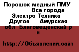 Порошок медный ПМУ 99, 9999 - Все города Электро-Техника » Другое   . Амурская обл.,Благовещенский р-н